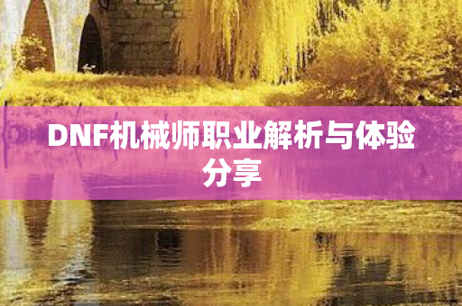 DNF机械师职业解析与体验分享 DNF机械师职业解析与体验分享