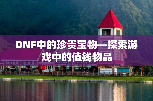 DNF中的珍贵宝物—探索游戏中的值钱物品 DNF中的珍贵宝物—探索游戏中的值钱物品