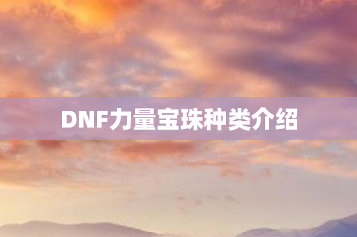DNF力量宝珠种类介绍 DNF力量宝珠种类介绍