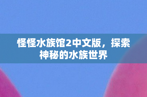 怪怪水族馆2中文版,探索神秘的水族世界 怪怪水族馆2中文版,探索神秘的水族世界