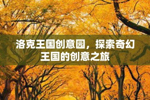 洛克王国创意园,探索奇幻王国的创意之旅 洛克王国创意园,探索奇幻王国的创意之旅