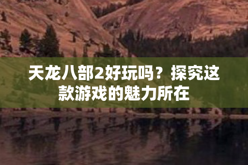 天龙八部2好玩吗？探究这款游戏的魅力所在