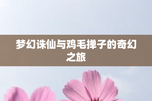 梦幻诛仙与鸡毛掸子的奇幻之旅 梦幻诛仙与鸡毛掸子的奇幻之旅