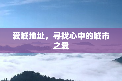 爱城地址,寻找心中的城市之爱 爱城地址,寻找心中的城市之爱