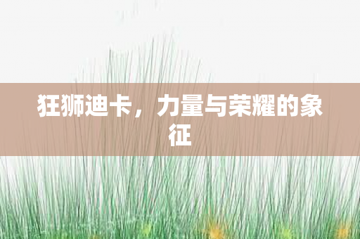 狂狮迪卡,力量与荣耀的象征 狂狮迪卡,力量与荣耀的象征