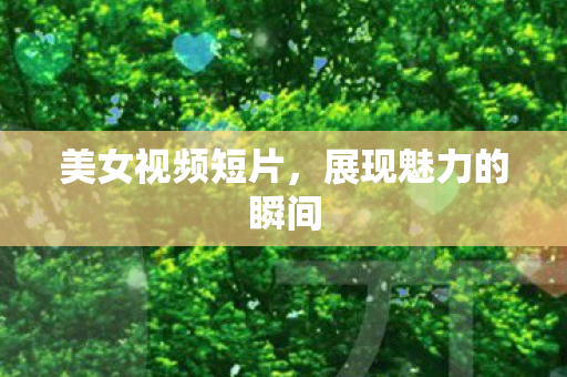 美女视频短片,展现魅力的瞬间 美女视频短片,展现魅力的瞬间