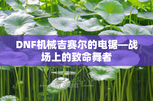 DNF机械吉赛尔的电锯—战场上的致命舞者