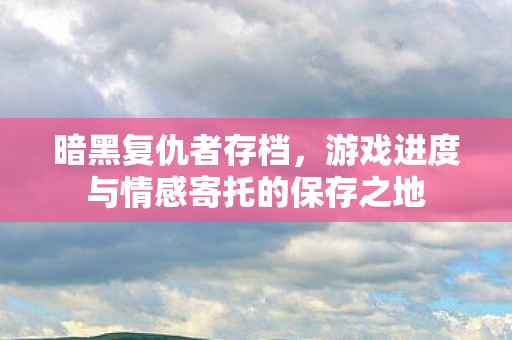 暗黑复仇者存档,游戏进度与情感寄托的保存之地 暗黑复仇者存档,游戏进度与情感寄托的保存之地
