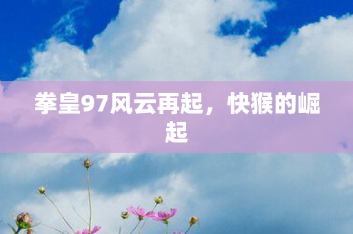 拳皇97风云再起，快猴的崛起