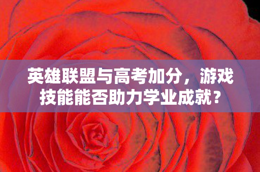 英雄联盟与高考加分,游戏技能能否助力学业成就? 英雄联盟与高考加分,游戏技能能否助力学业成就?