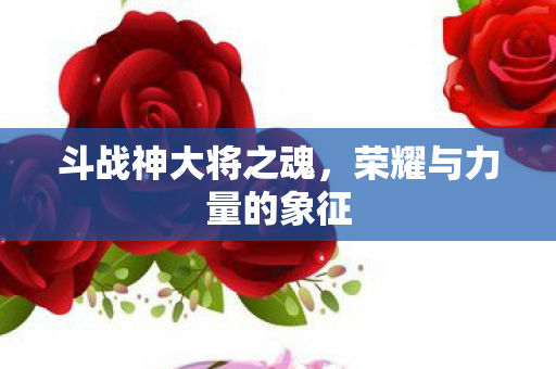 斗战神大将之魂,荣耀与力量的象征 斗战神大将之魂,荣耀与力量的象征
