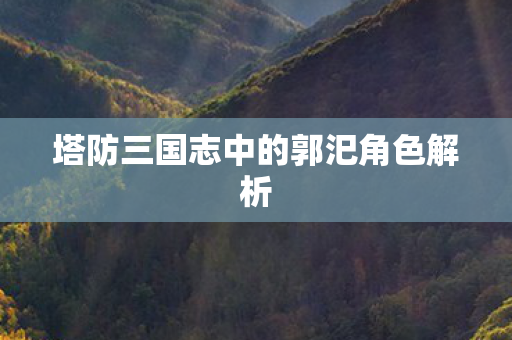塔防三国志中的郭汜角色解析