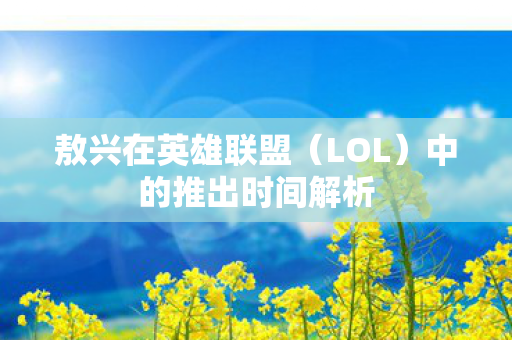 敖兴在英雄联盟(LOL)中的推出时间解析 敖兴在英雄联盟(LOL)中的推出时间解析