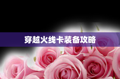 穿越火线卡装备攻略 穿越火线卡装备攻略