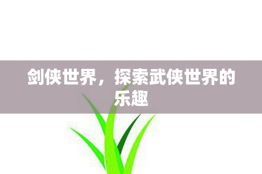 剑侠世界，探索武侠世界的乐趣
