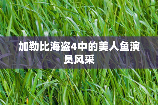 加勒比海盗4中的美人鱼演员风采 加勒比海盗4中的美人鱼演员风采