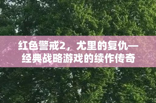 红色警戒2，尤里的复仇—经典战略游戏的续作传奇