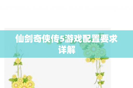仙剑奇侠传5游戏配置要求详解 仙剑奇侠传5游戏配置要求详解