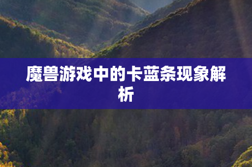 魔兽游戏中的卡蓝条现象解析 魔兽游戏中的卡蓝条现象解析