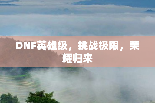 DNF英雄级,挑战极限,荣耀归来 DNF英雄级,挑战极限,荣耀归来