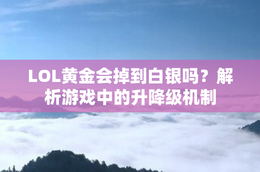 LOL黄金会掉到白银吗？解析游戏中的升降级机制