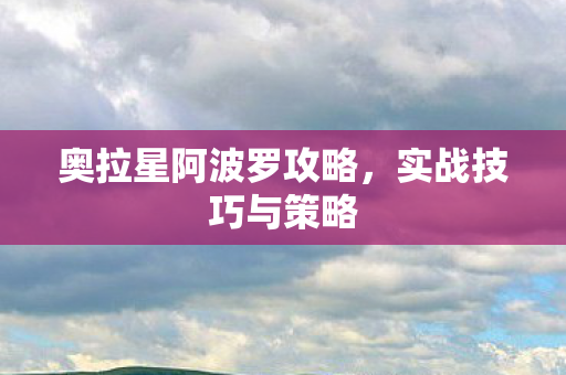 奥拉星阿波罗攻略,实战技巧与策略 奥拉星阿波罗攻略,实战技巧与策略