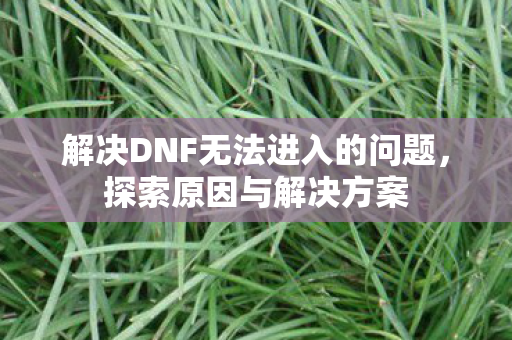 解决DNF无法进入的问题，探索原因与解决方案