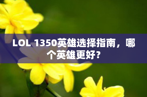 LOL 1350英雄选择指南，哪个英雄更好？
