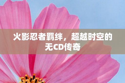 火影忍者羁绊，超越时空的无CD传奇