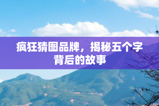 疯狂猜图品牌,揭秘五个字背后的故事 疯狂猜图品牌,揭秘五个字背后的故事