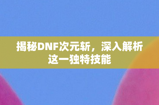 揭秘DNF次元斩,深入解析这一独特技能 揭秘DNF次元斩,深入解析这一独特技能