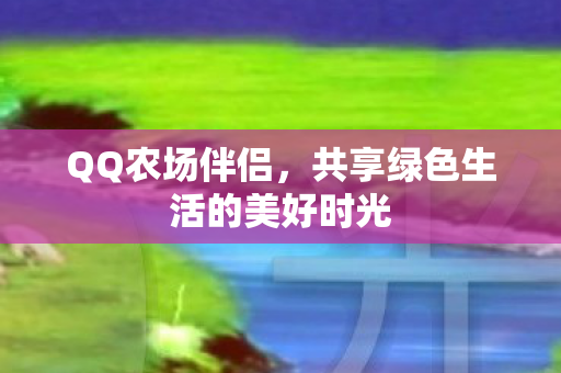 QQ农场伴侣,共享绿色生活的美好时光 QQ农场伴侣,共享绿色生活的美好时光