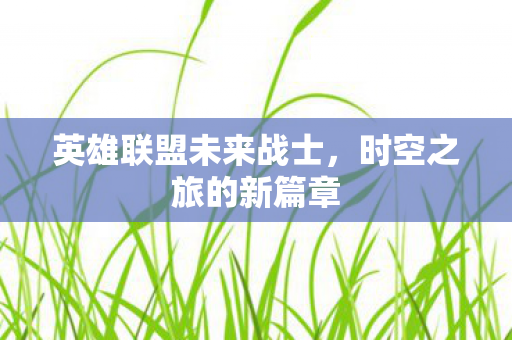 英雄联盟未来战士，时空之旅的新篇章
