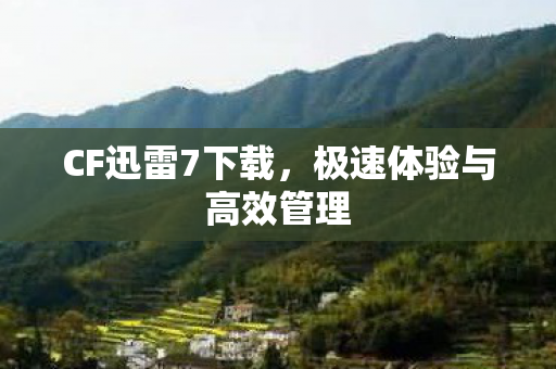 CF迅雷7下载,极速体验与高效管理 CF迅雷7下载,极速体验与高效管理