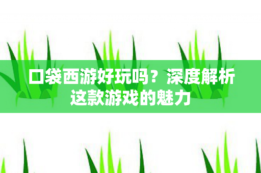 口袋西游好玩吗？深度解析这款游戏的魅力