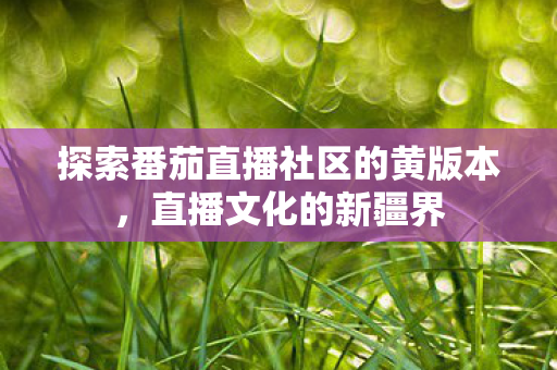 探索番茄直播社区的黄版本，直播文化的新疆界