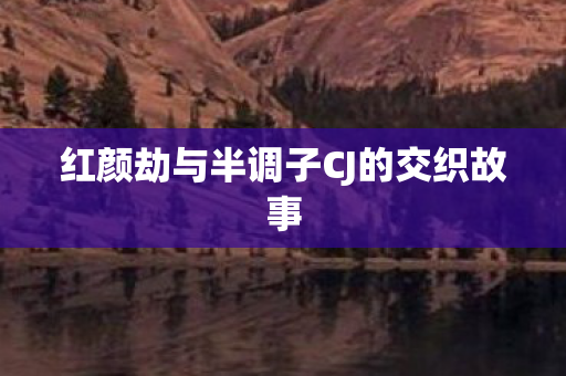 红颜劫与半调子CJ的交织故事 红颜劫与半调子CJ的交织故事