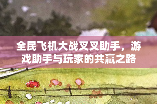 全民飞机大战叉叉助手，游戏助手与玩家的共赢之路