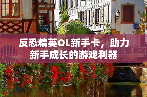 反恐精英OL新手卡,助力新手成长的游戏利器 反恐精英OL新手卡,助力新手成长的游戏利器