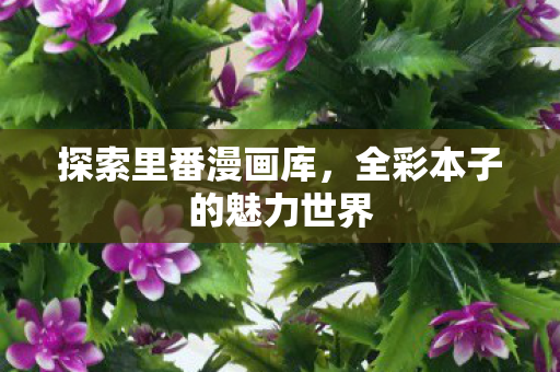 探索里番漫画库,全彩本子的魅力世界 探索里番漫画库,全彩本子的魅力世界