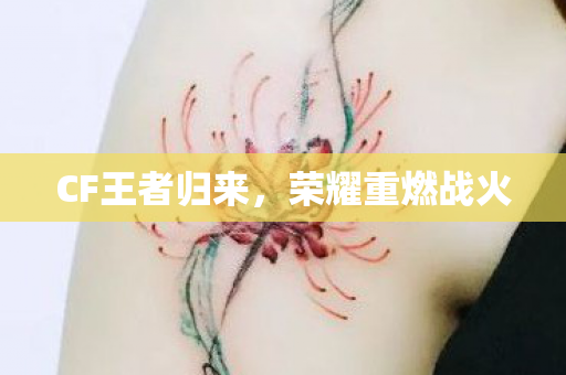 CF王者归来,荣耀重燃战火 CF王者归来,荣耀重燃战火