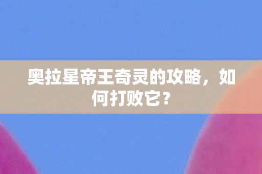 奥拉星帝王奇灵的攻略,如何打败它? 奥拉星帝王奇灵的攻略,如何打败它?