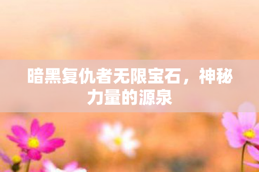 暗黑复仇者无限宝石,神秘力量的源泉 暗黑复仇者无限宝石,神秘力量的源泉