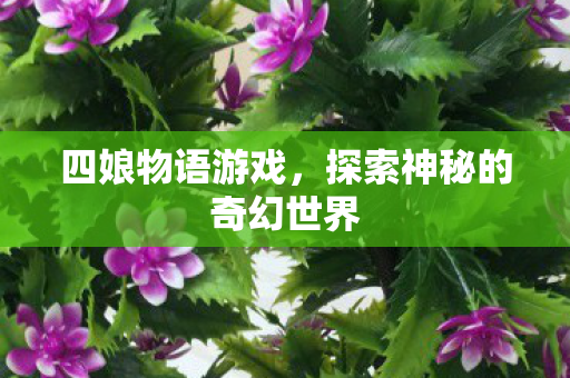 四娘物语游戏,探索神秘的奇幻世界 四娘物语游戏,探索神秘的奇幻世界