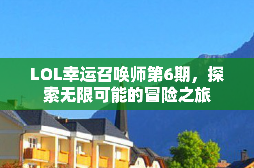 LOL幸运召唤师第6期,探索无限可能的冒险之旅 LOL幸运召唤师第6期,探索无限可能的冒险之旅
