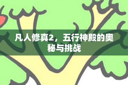 凡人修真2,五行神殿的奥秘与挑战 凡人修真2,五行神殿的奥秘与挑战