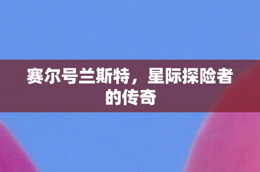 赛尔号兰斯特,星际探险者的传奇 赛尔号兰斯特,星际探险者的传奇