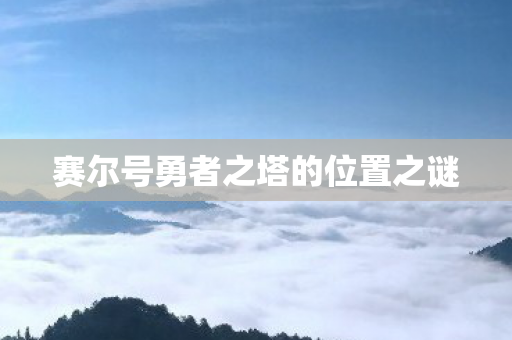 赛尔号勇者之塔的位置之谜 赛尔号勇者之塔的位置之谜