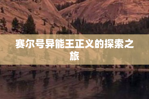 赛尔号异能王正义的探索之旅 赛尔号异能王正义的探索之旅