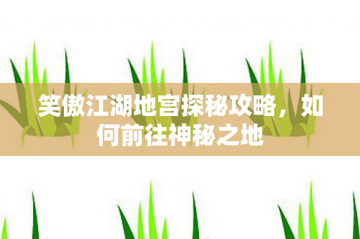 笑傲江湖地宫探秘攻略，如何前往神秘之地